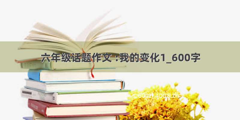 六年级话题作文 :我的变化1_600字