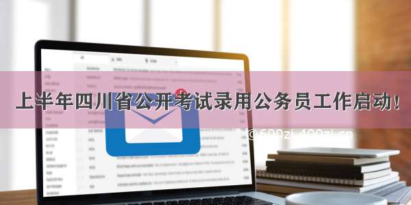 上半年四川省公开考试录用公务员工作启动！