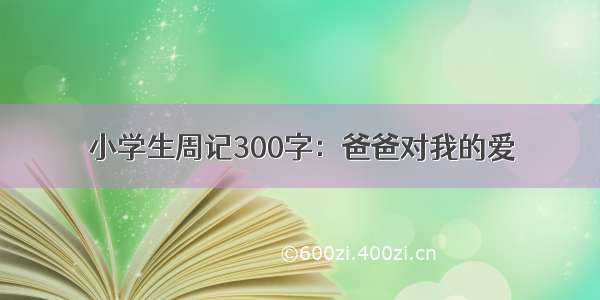 小学生周记300字：爸爸对我的爱