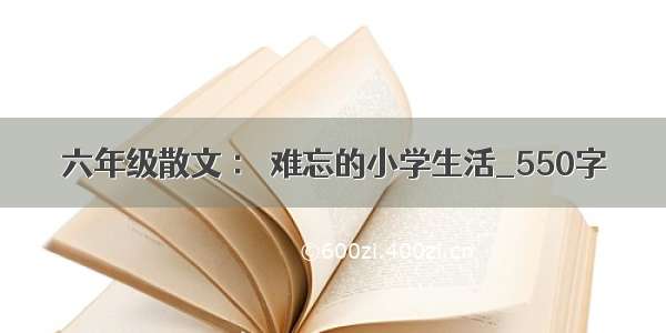 六年级散文 ： 难忘的小学生活_550字