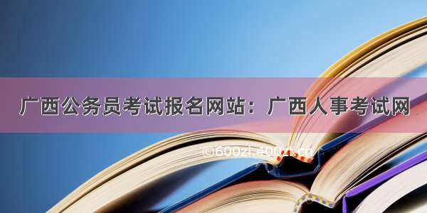 广西公务员考试报名网站：广西人事考试网