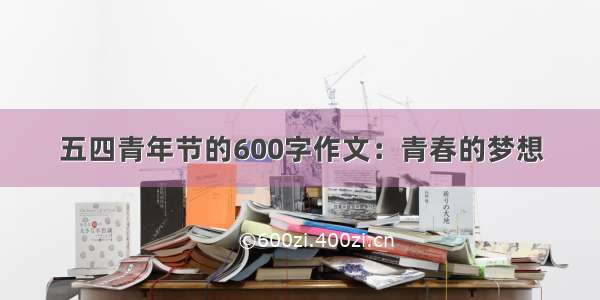 五四青年节的600字作文：青春的梦想