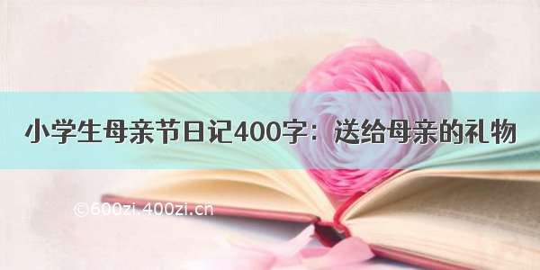 小学生母亲节日记400字：送给母亲的礼物