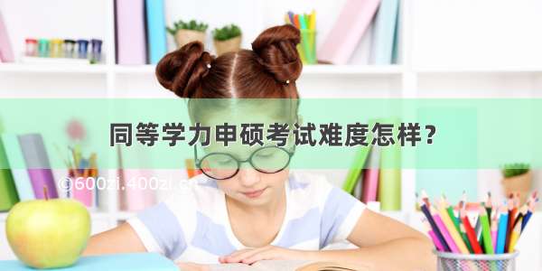 同等学力申硕考试难度怎样？