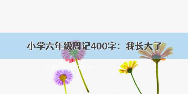 小学六年级周记400字：我长大了