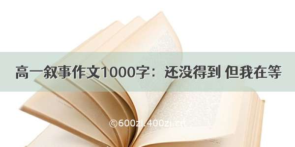 高一叙事作文1000字：还没得到 但我在等