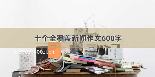 十个全覆盖新闻作文600字