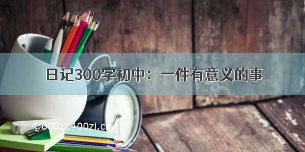 日记300字初中：一件有意义的事