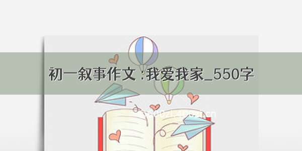 初一叙事作文 :我爱我家_550字