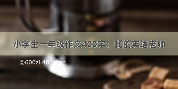 小学生一年级作文400字：我的英语老师