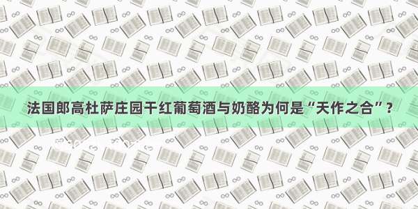 法国郎高杜萨庄园干红葡萄酒与奶酪为何是“天作之合”？