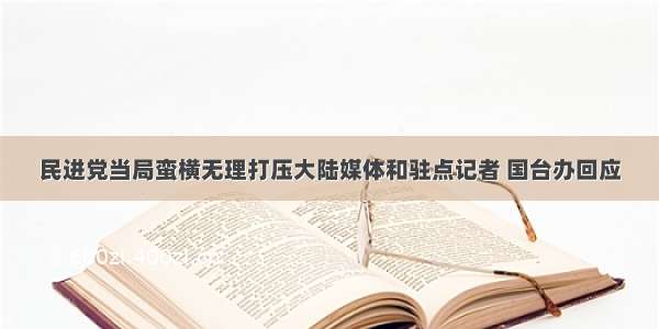 民进党当局蛮横无理打压大陆媒体和驻点记者 国台办回应