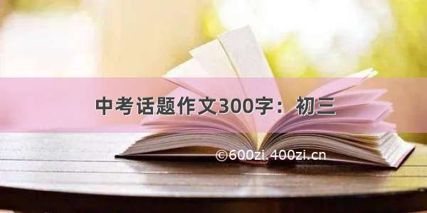 中考话题作文300字：初三