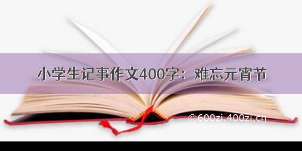 小学生记事作文400字：难忘元宵节