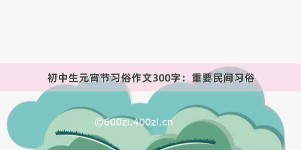 初中生元宵节习俗作文300字：重要民间习俗