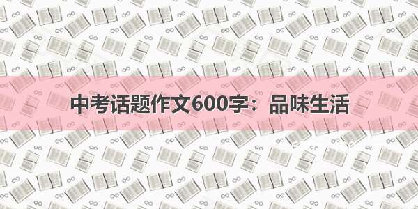 中考话题作文600字：品味生活