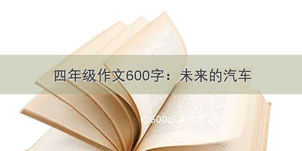 四年级作文600字：未来的汽车