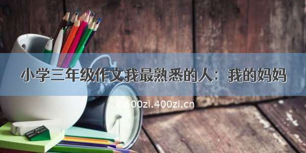 小学三年级作文我最熟悉的人：我的妈妈