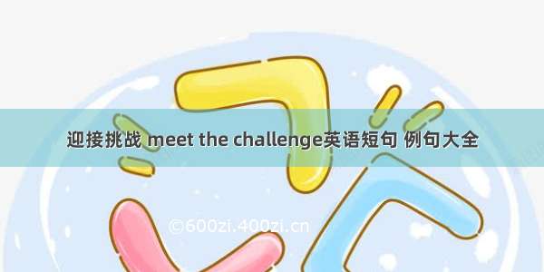 迎接挑战 meet the challenge英语短句 例句大全