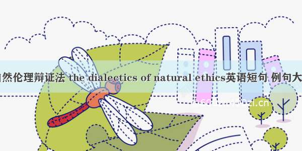 自然伦理辩证法 the dialectics of natural ethics英语短句 例句大全