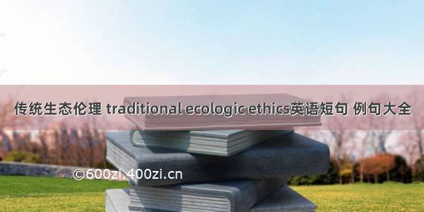 传统生态伦理 traditional ecologic ethics英语短句 例句大全