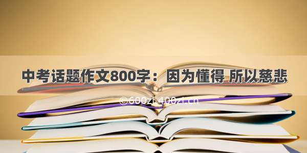 中考话题作文800字：因为懂得 所以慈悲