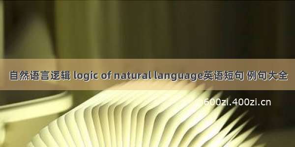 自然语言逻辑 logic of natural language英语短句 例句大全