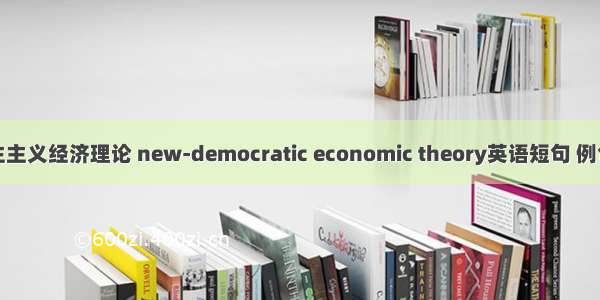 新民主主义经济理论 new-democratic economic theory英语短句 例句大全