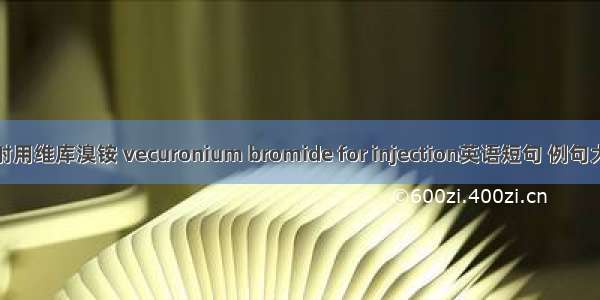 注射用维库溴铵 vecuronium bromide for injection英语短句 例句大全