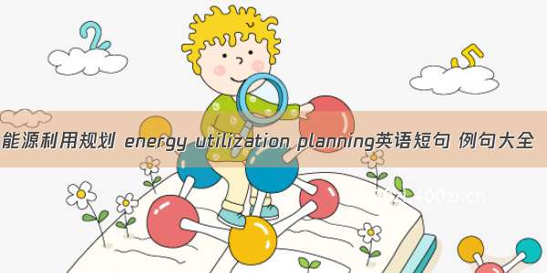 能源利用规划 energy utilization planning英语短句 例句大全