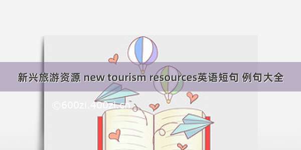 新兴旅游资源 new tourism resources英语短句 例句大全