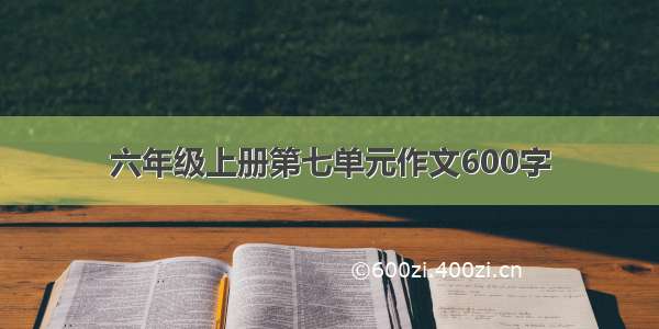 六年级上册第七单元作文600字