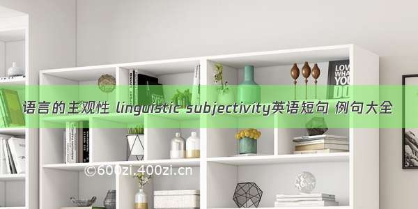 语言的主观性 linguistic subjectivity英语短句 例句大全