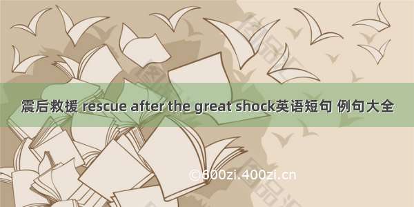 震后救援 rescue after the great shock英语短句 例句大全