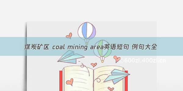 煤炭矿区 coal mining area英语短句 例句大全