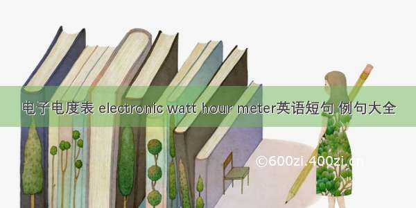 电子电度表 electronic watt hour meter英语短句 例句大全