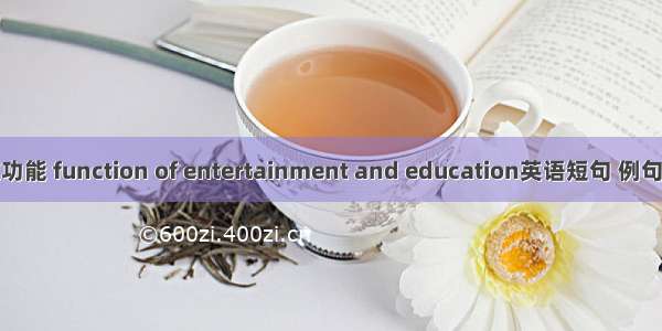 娱教功能 function of entertainment and education英语短句 例句大全