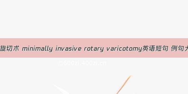 微创旋切术 minimally invasive rotary varicotomy英语短句 例句大全