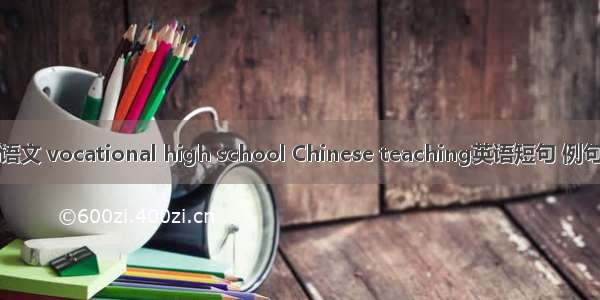 职高语文 vocational high school Chinese teaching英语短句 例句大全