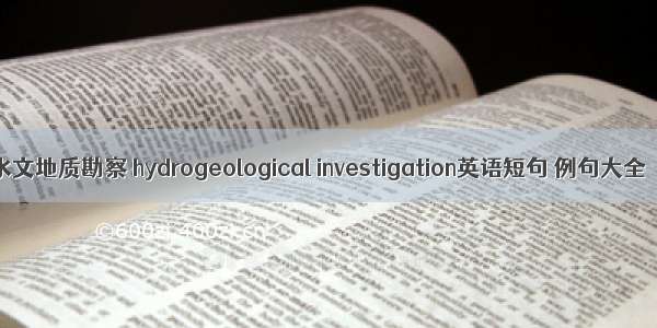 水文地质勘察 hydrogeological investigation英语短句 例句大全