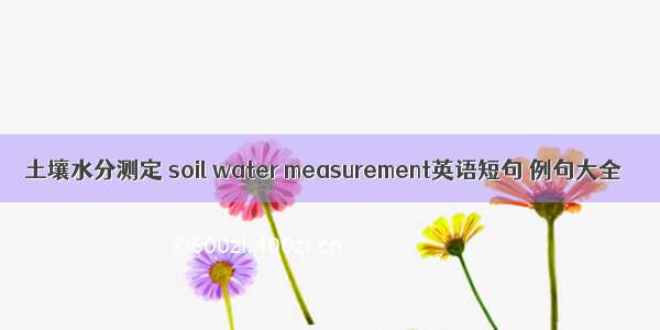 土壤水分测定 soil water measurement英语短句 例句大全