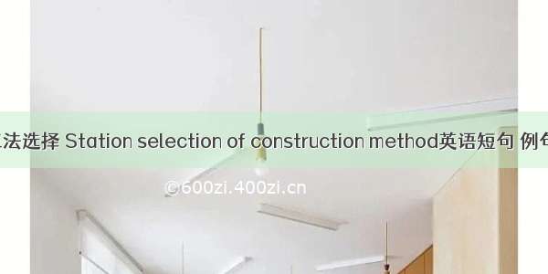 车站工法选择 Station selection of construction method英语短句 例句大全