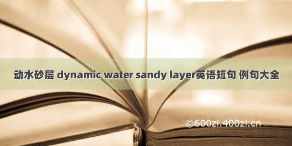 动水砂层 dynamic water sandy layer英语短句 例句大全
