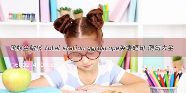 陀螺全站仪 total station gyroscope英语短句 例句大全