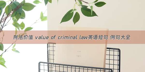 刑法价值 value of criminal law英语短句 例句大全