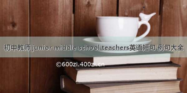 初中教师 junior middle school teachers英语短句 例句大全