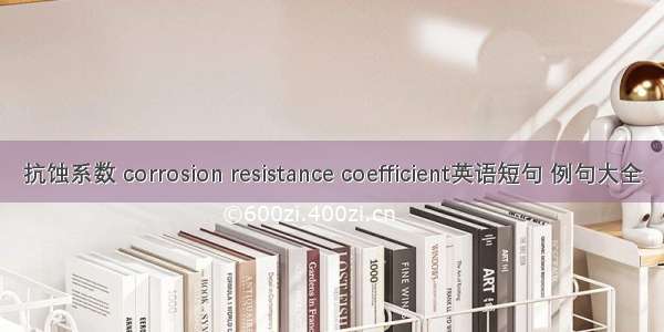 抗蚀系数 corrosion resistance coefficient英语短句 例句大全
