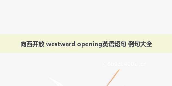 向西开放 westward opening英语短句 例句大全