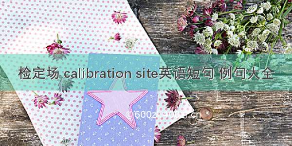 检定场 calibration site英语短句 例句大全