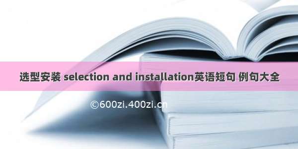 选型安装 selection and installation英语短句 例句大全